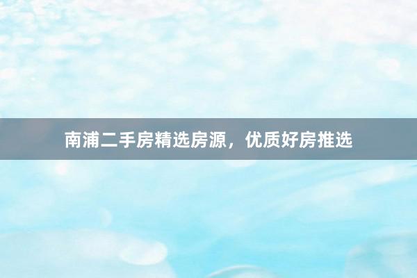 南浦二手房精选房源，优质好房推选