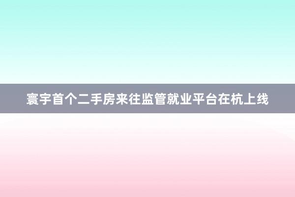 寰宇首个二手房来往监管就业平台在杭上线
