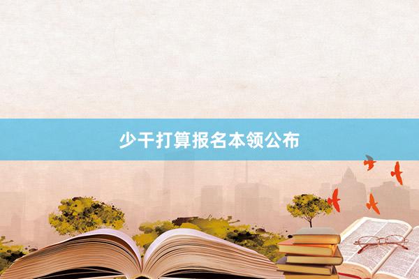 少干打算报名本领公布