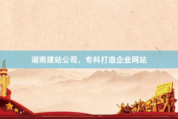 湖南建站公司，专科打造企业网站
