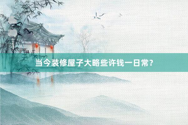 当今装修屋子大略些许钱一日常？