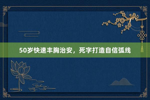 50岁快速丰胸治安，死字打造自信弧线