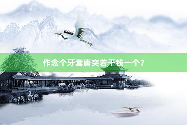 作念个牙套唐突若干钱一个？