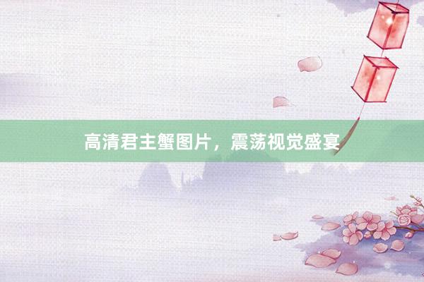 高清君主蟹图片，震荡视觉盛宴