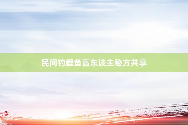 民间钓鲤鱼高东谈主秘方共享